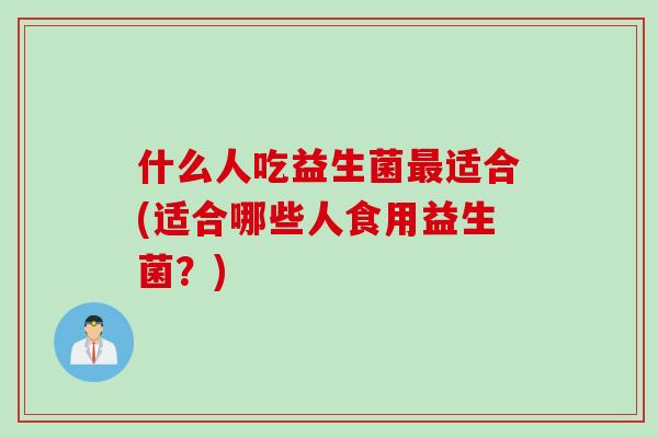 什么人吃益生菌最适合(适合哪些人食用益生菌？)