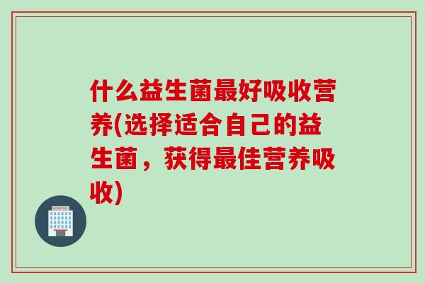 什么益生菌好吸收营养(选择适合自己的益生菌,获得佳营养吸收) 什么益生菌好吸收营养(选择适合自己的益生菌,获得佳营养吸收)