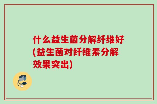 什么益生菌分解纤维好(益生菌对纤维素分解效果突出)