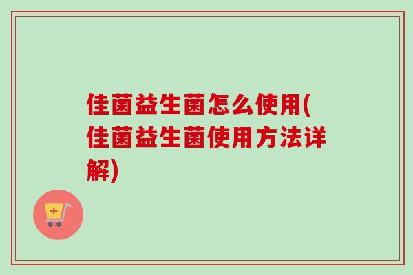 佳菌益生菌怎么使用(佳菌益生菌使用方法详解) 佳菌益生菌怎么使用(佳菌益生菌使用方法详解)