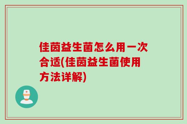 佳茵益生菌怎么用一次合适(佳茵益生菌使用方法详解) 佳茵益生菌怎么用一次合适(佳茵益生菌使用方法详解)