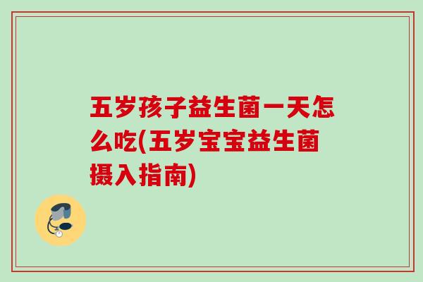 五岁孩子益生菌一天怎么吃(五岁宝宝益生菌摄入指南) 五岁孩子益生菌一天怎么吃(五岁宝宝益生菌摄入指南)