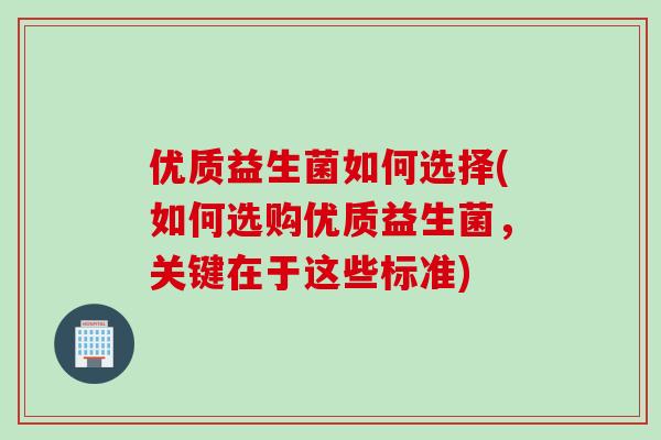 优质益生菌如何选择(如何选购优质益生菌，关键在于这些标准)
