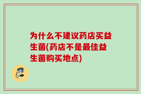 为什么不建议药店买益生菌(药店不是佳益生菌购买地点) 为什么不建议药店买益生菌(药店不是佳益生菌购买地点)