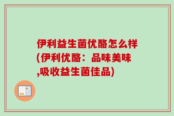 伊利益生菌优酪怎么样(伊利优酪:品味美味,吸收益生菌佳品) 伊利益生菌优酪怎么样(伊利优酪:品味美味,吸收益生菌佳品)