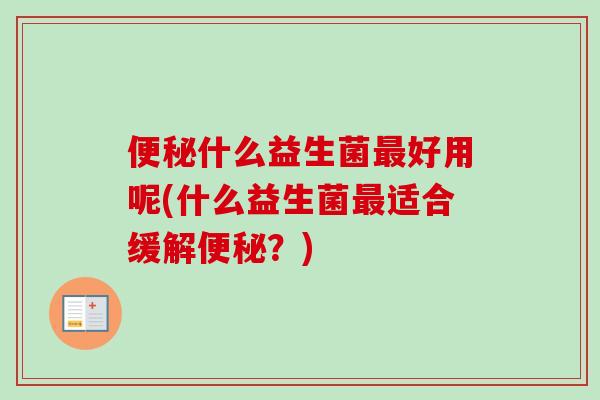什么益生菌好用呢(什么益生菌适合缓解?) 什么益生菌好用呢(什么益生菌适合缓解?)