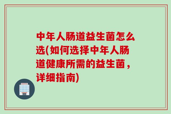 中年人肠道益生菌怎么选(如何选择中年人肠道健康所需的益生菌，详细指南)