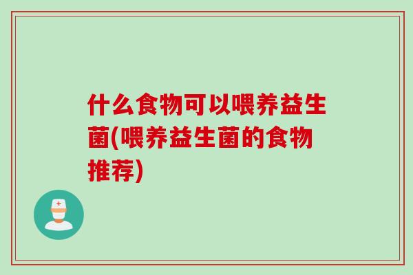 什么食物可以喂养益生菌(喂养益生菌的食物推荐)