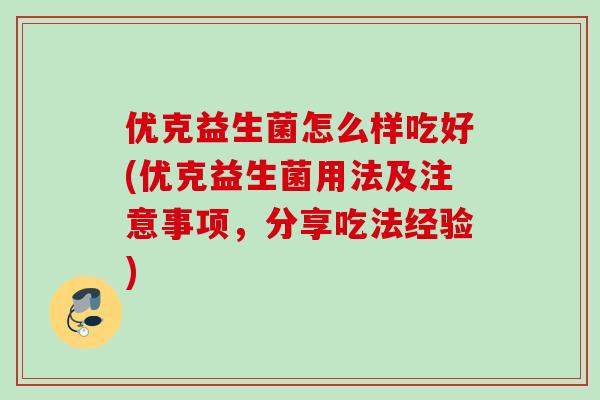 优克益生菌怎么样吃好(优克益生菌用法及注意事项,分享吃法经验) 优克益生菌怎么样吃好(优克益生菌用法及注意事项,分享吃法经验)