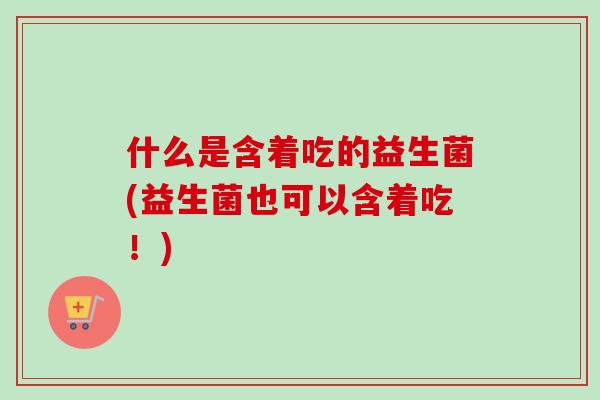 什么是含着吃的益生菌(益生菌也可以含着吃！)