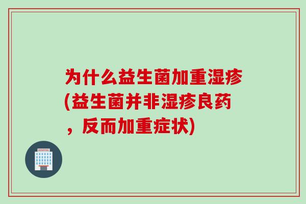 为什么益生菌加重(益生菌并非良药,反而加重症状) 为什么益生菌加重(益生菌并非良药,反而加重症状)