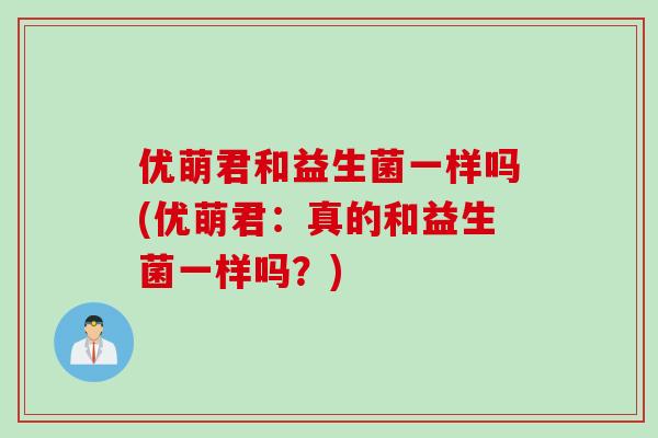 优萌君和益生菌一样吗(优萌君:真的和益生菌一样吗?) 优萌君和益生菌一样吗(优萌君:真的和益生菌一样吗?)