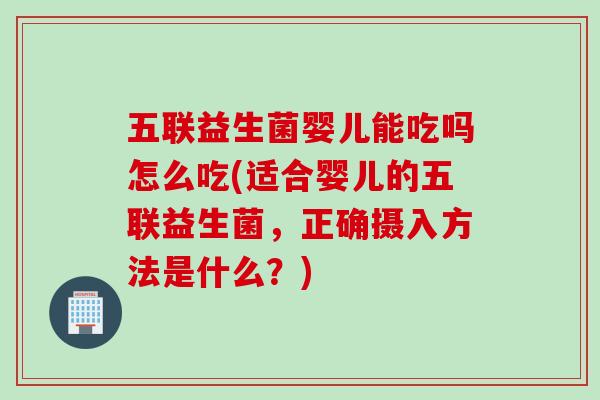 五联益生菌婴儿能吃吗怎么吃(适合婴儿的五联益生菌，正确摄入方法是什么？)