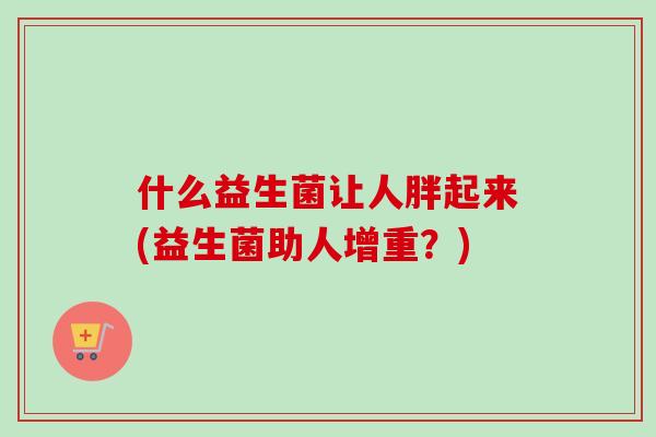 什么益生菌让人胖起来(益生菌助人增重?) 什么益生菌让人胖起来(益生菌助人增重?)