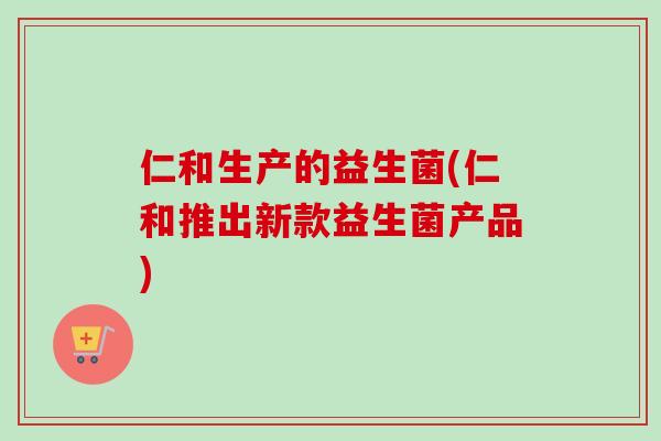 仁和生产的益生菌(仁和推出新款益生菌产品) 仁和生产的益生菌(仁和推出新款益生菌产品)