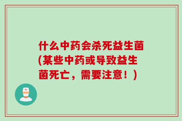 什么中药会杀死益生菌(某些中药或导致益生菌死亡，需要注意！)