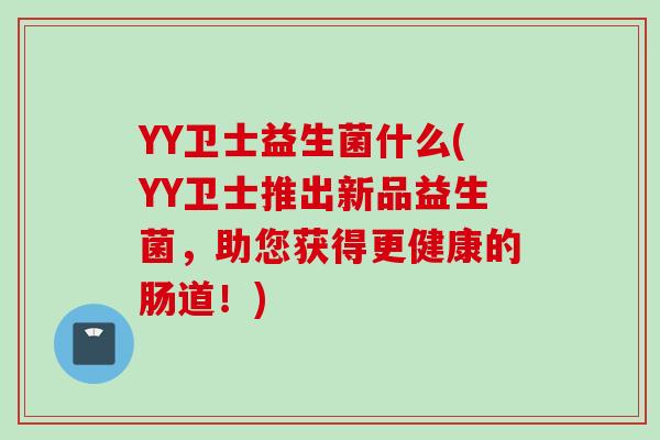 YY卫士益生菌什么(YY卫士推出新品益生菌,助您获得更健康的肠道!) YY卫士益生菌什么(YY卫士推出新品益生菌,助您获得更健康的肠道!)