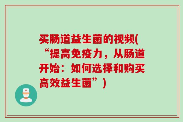 买肠道益生菌的视频(“提高力,从肠道开始:如何选择和购买高效益生菌”) 买肠道益生菌的视频(“提高力,从肠道开始:如何选择和购买高效益生菌”)