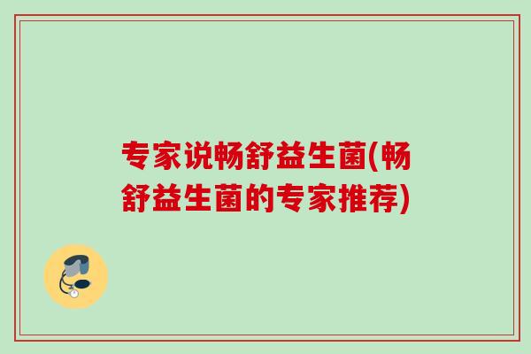 专家说畅舒益生菌(畅舒益生菌的专家推荐) 专家说畅舒益生菌(畅舒益生菌的专家推荐)