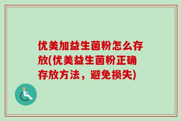 优美加益生菌粉怎么存放(优美益生菌粉正确存放方法,避免损失) 优美加益生菌粉怎么存放(优美益生菌粉正确存放方法,避免损失)