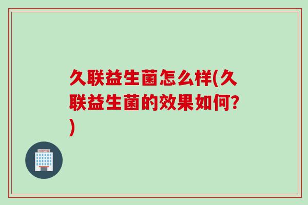 久联益生菌怎么样(久联益生菌的效果如何？)