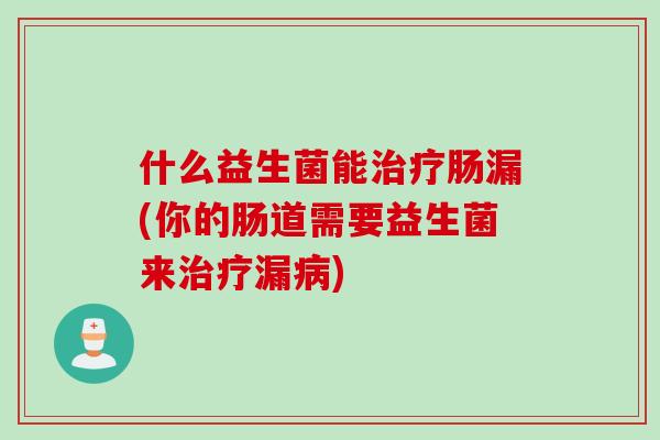 什么益生菌能肠漏(你的肠道需要益生菌来漏) 什么益生菌能肠漏(你的肠道需要益生菌来漏)