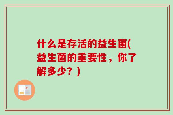 什么是存活的益生菌(益生菌的重要性,你了解多少?) 什么是存活的益生菌(益生菌的重要性,你了解多少?)