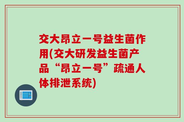 交大昂立一号益生菌作用(交大研发益生菌产品“昂立一号”疏通人体排泄系统) 交大昂立一号益生菌作用(交大研发益生菌产品“昂立一号”疏通人体排泄系统)