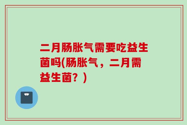 二月肠胀气需要吃益生菌吗(肠胀气，二月需益生菌？)