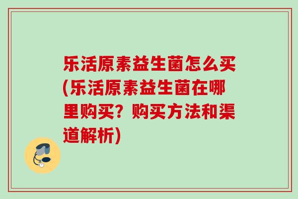 乐活原素益生菌怎么买(乐活原素益生菌在哪里购买?购买方法和渠道解析) 乐活原素益生菌怎么买(乐活原素益生菌在哪里购买?购买方法和渠道解析)