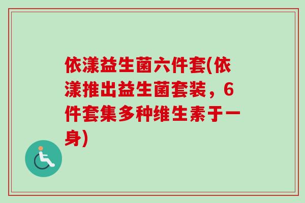 依漾益生菌六件套(依漾推出益生菌套装,6件套集多种维生素于一身) 依漾益生菌六件套(依漾推出益生菌套装,6件套集多种维生素于一身)