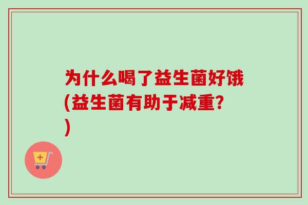 为什么喝了益生菌好饿(益生菌有助于减重？)