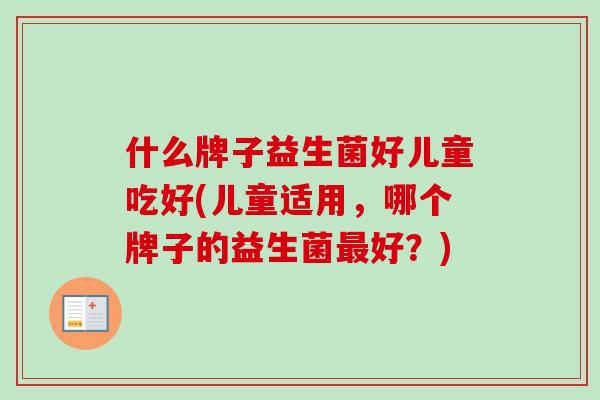 什么牌子益生菌好儿童吃好(儿童适用,哪个牌子的益生菌好?) 什么牌子益生菌好儿童吃好(儿童适用,哪个牌子的益生菌好?)