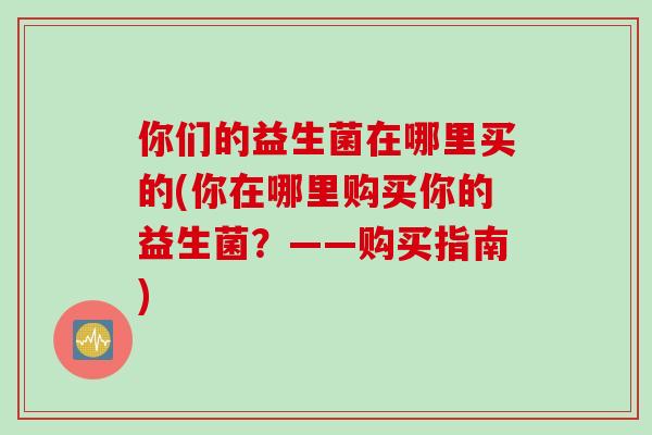 你们的益生菌在哪里买的(你在哪里购买你的益生菌?——购买指南) 你们的益生菌在哪里买的(你在哪里购买你的益生菌?——购买指南)