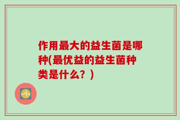 作用大的益生菌是哪种(优益的益生菌种类是什么?) 作用大的益生菌是哪种(优益的益生菌种类是什么?)