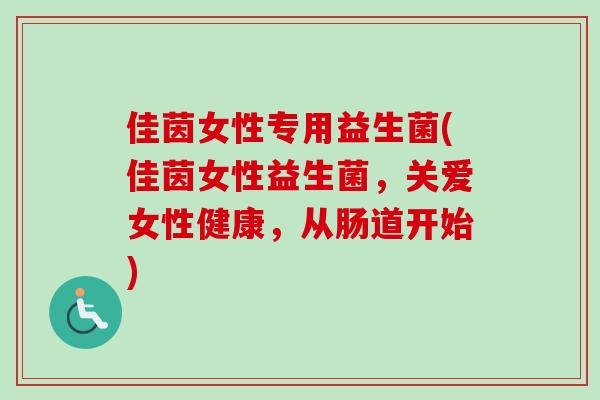 佳茵女性专用益生菌(佳茵女性益生菌,关爱女性健康,从肠道开始) 佳茵女性专用益生菌(佳茵女性益生菌,关爱女性健康,从肠道开始)