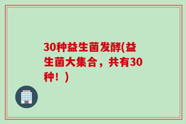 30种益生菌发酵(益生菌大集合,共有30种!) 30种益生菌发酵(益生菌大集合,共有30种!)