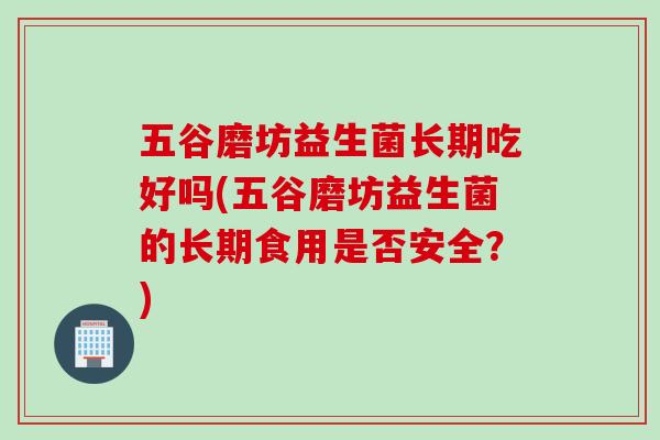 五谷磨坊益生菌长期吃好吗(五谷磨坊益生菌的长期食用是否安全？)