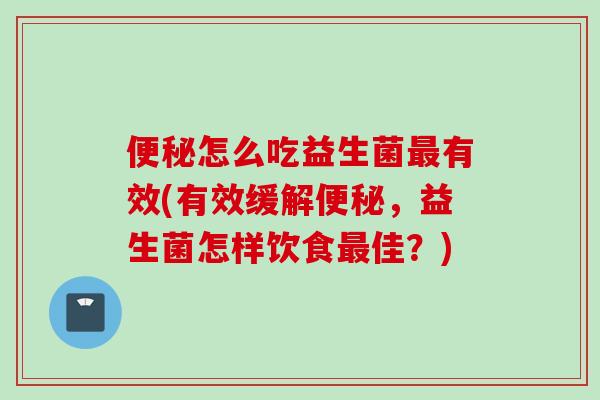 怎么吃益生菌有效(有效缓解，益生菌怎样饮食佳？)