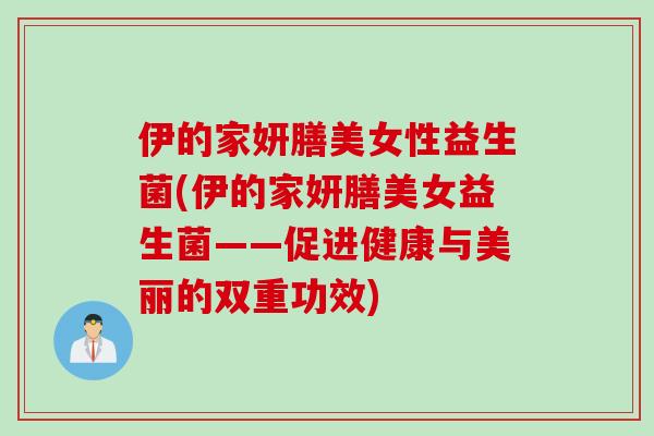 伊的家妍膳美女性益生菌(伊的家妍膳美女益生菌——促进健康与美丽的双重功效)