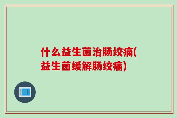 什么益生菌肠绞痛(益生菌缓解肠绞痛) 什么益生菌肠绞痛(益生菌缓解肠绞痛)