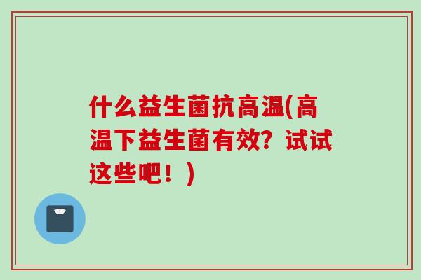 什么益生菌抗高温(高温下益生菌有效？试试这些吧！)