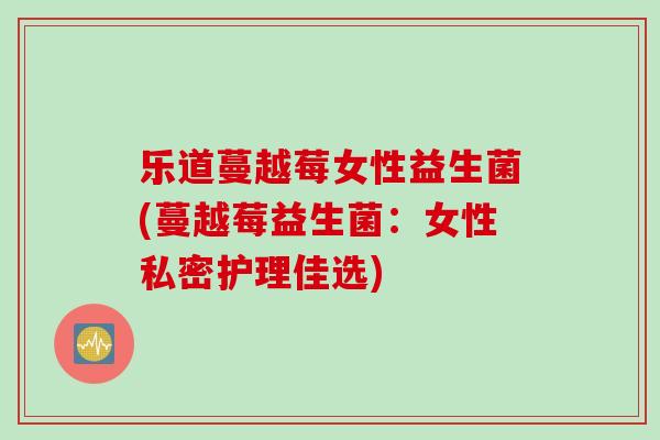 乐道蔓越莓女性益生菌(蔓越莓益生菌：女性私密护理佳选)