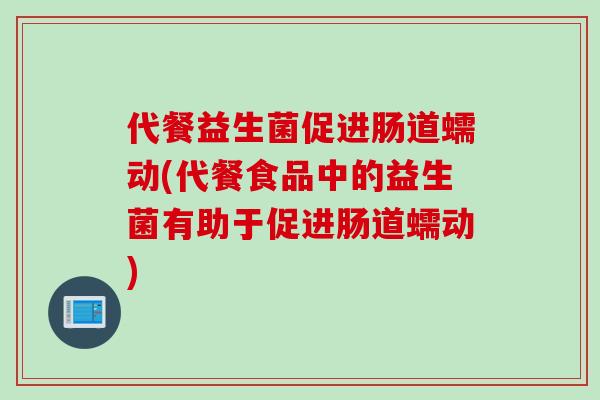 代餐益生菌促进肠道蠕动(代餐食品中的益生菌有助于促进肠道蠕动)