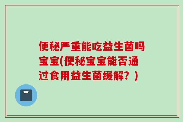 严重能吃益生菌吗宝宝(宝宝能否通过食用益生菌缓解？)