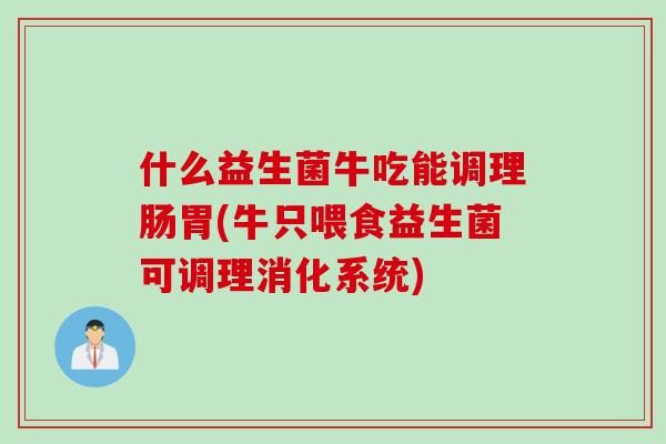 什么益生菌牛吃能调理肠胃(牛只喂食益生菌可调理消化系统)