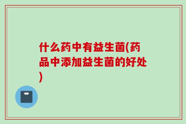 什么药中有益生菌(药品中添加益生菌的好处) 什么药中有益生菌(药品中添加益生菌的好处)