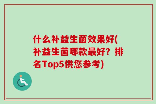 什么补益生菌效果好(补益生菌哪款好?排名Top5供您参考) 什么补益生菌效果好(补益生菌哪款好?排名Top5供您参考)