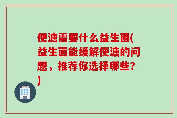 便溏需要什么益生菌(益生菌能缓解便溏的问题,推荐你选择哪些?) 便溏需要什么益生菌(益生菌能缓解便溏的问题,推荐你选择哪些?)