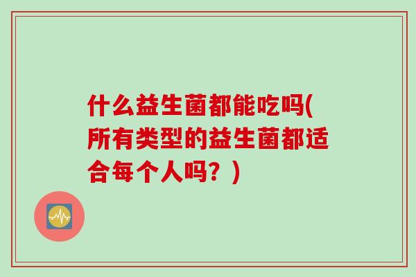 什么益生菌都能吃吗(所有类型的益生菌都适合每个人吗?) 什么益生菌都能吃吗(所有类型的益生菌都适合每个人吗?)